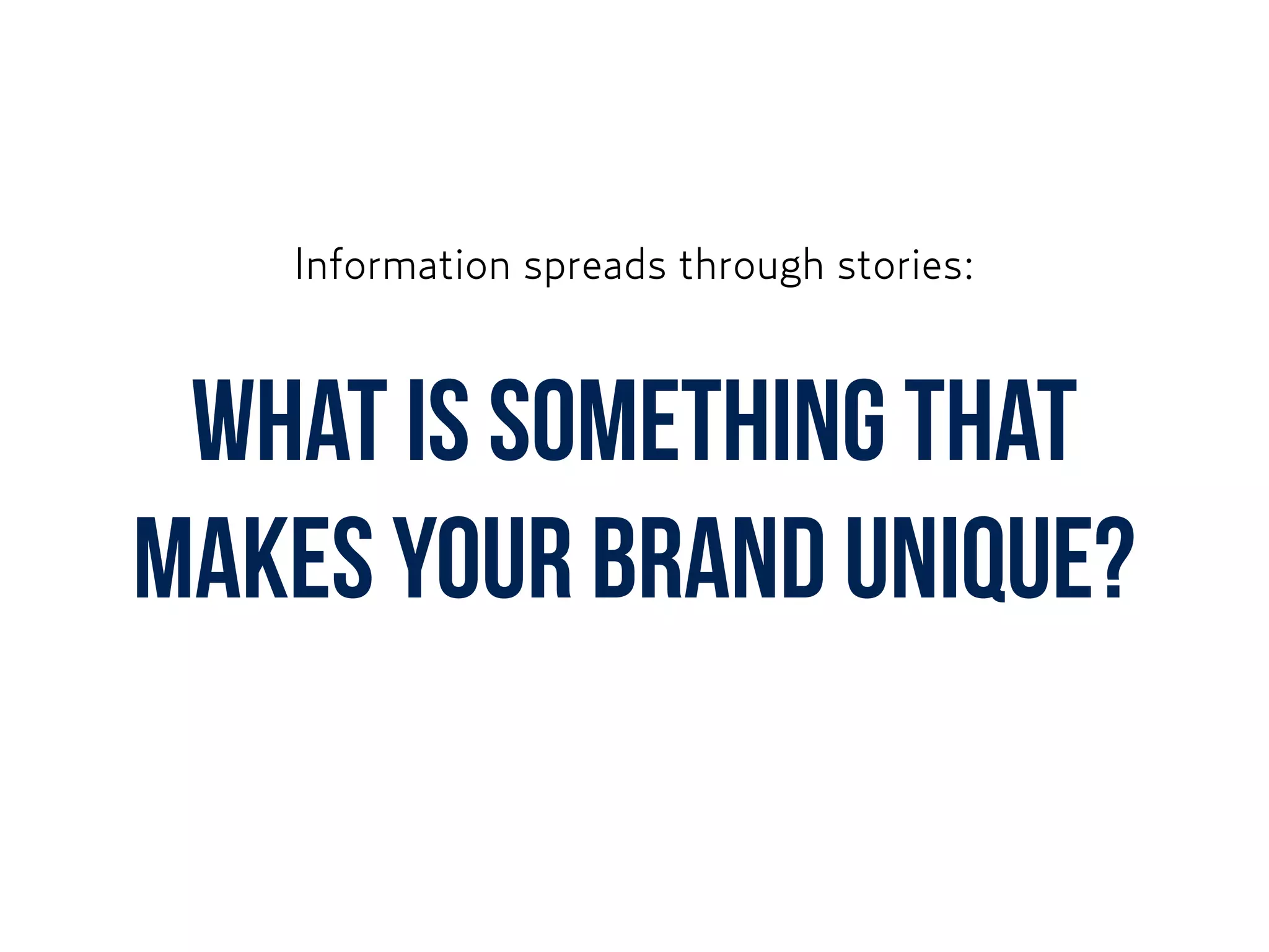 What is something that
makes your brand unique?
Information spreads through stories:
 