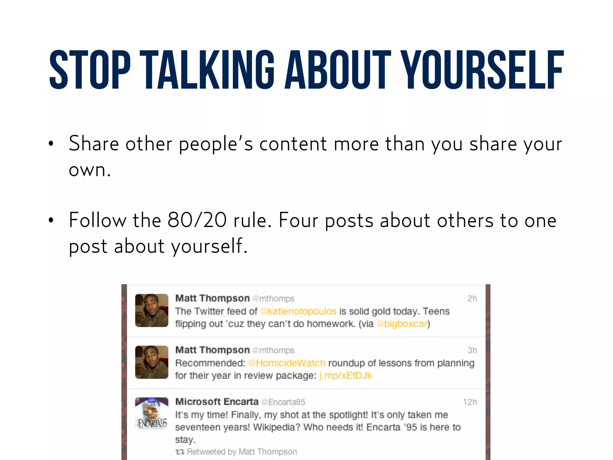 Stop talking about yourself
• Share other people’s content more than you share your
own.
• Follow the 80/20 rule. Four posts about others to one
post about yourself.
 