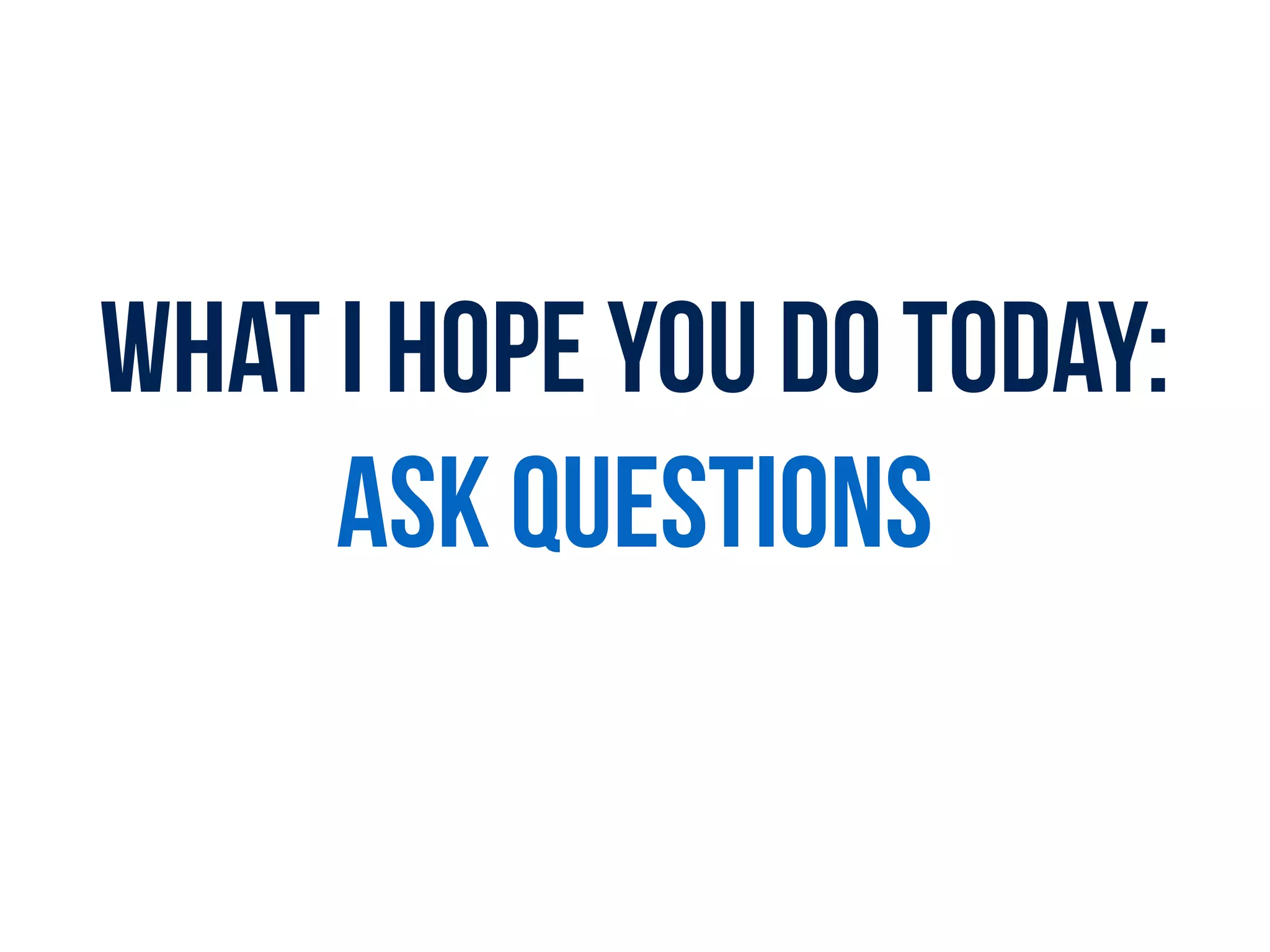 What I HOPE YOU DO today:
ASK QUESTIONS
 