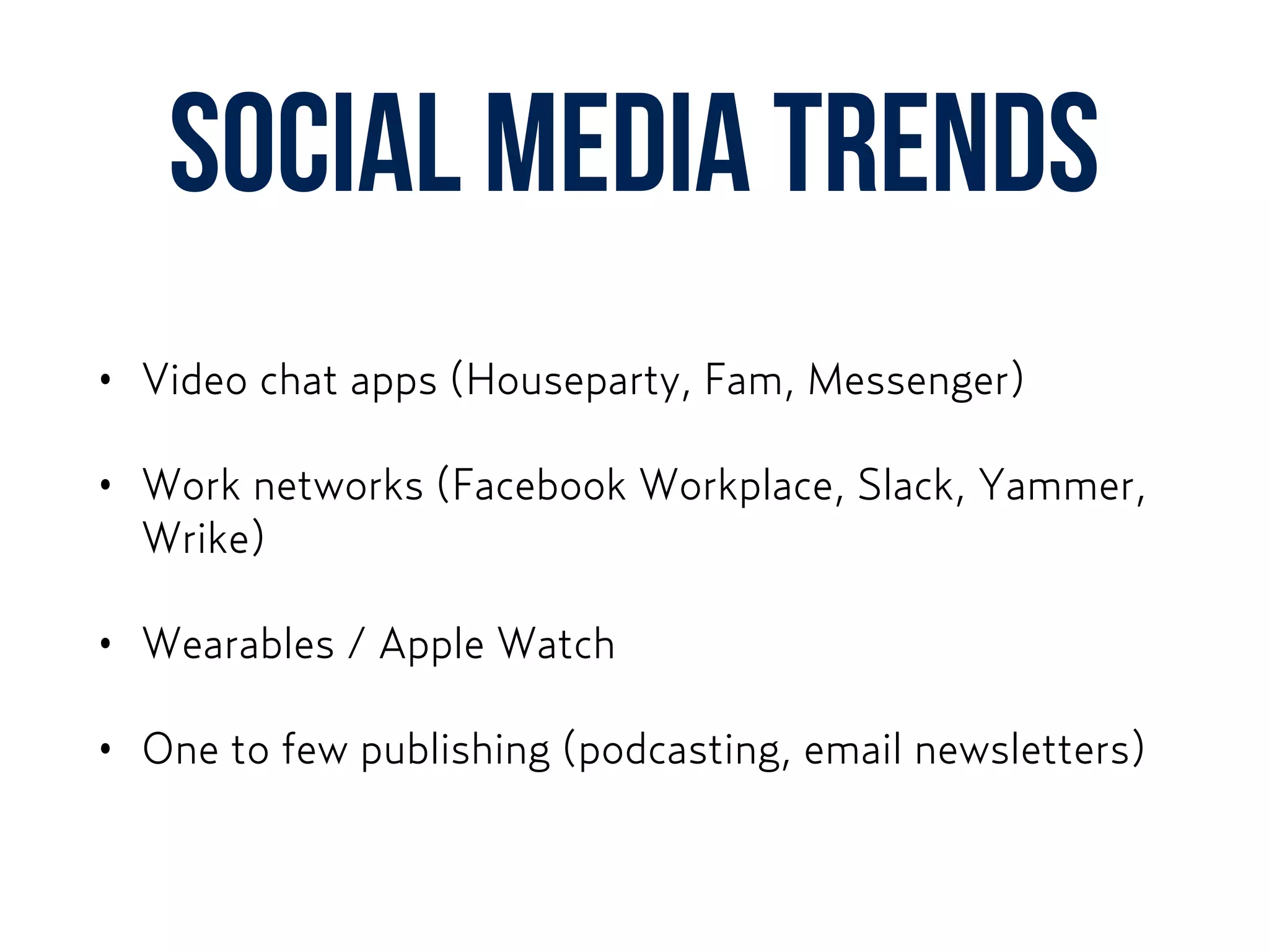 social media trends
• Video chat apps (Houseparty, Fam, Messenger)
• Work networks (Facebook Workplace, Slack, Yammer,
Wrike)
• Wearables / Apple Watch
• One to few publishing (podcasting, email newsletters)
 