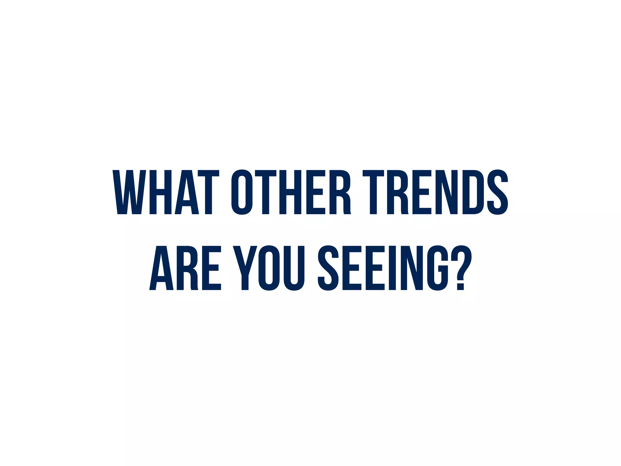 What other trends  
are you seeing?
 