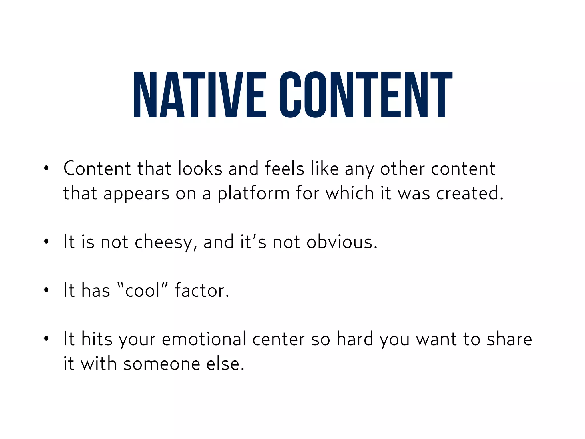 Native content
• Content that looks and feels like any other content  
that appears on a platform for which it was created.
• It is not cheesy, and it’s not obvious.
• It has “cool” factor.
• It hits your emotional center so hard you want to share
it with someone else.
 