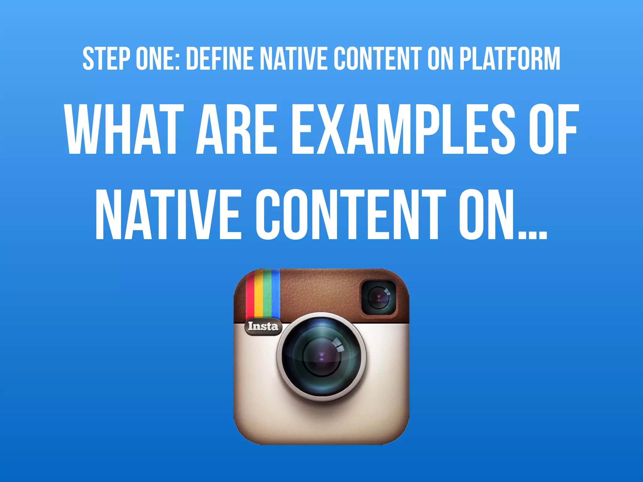 What are examples of
native content on…
STEP ONE: DEFINE NATIVE CONTENT on platform
 