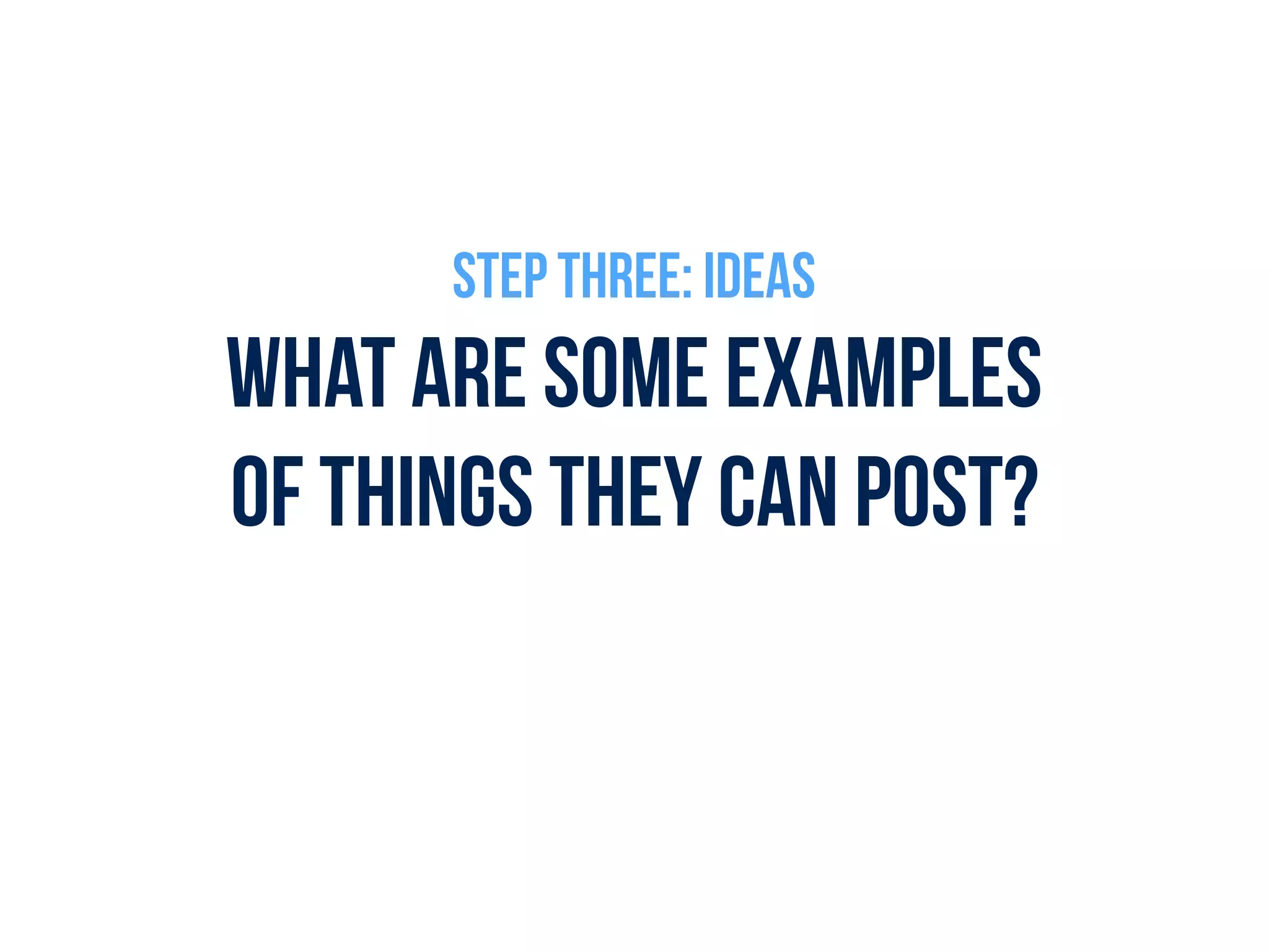 WHAT ARE SOME EXAMPLES  
OF THINGS THEY CAN POST?
STEP THREE: IDEAS
 