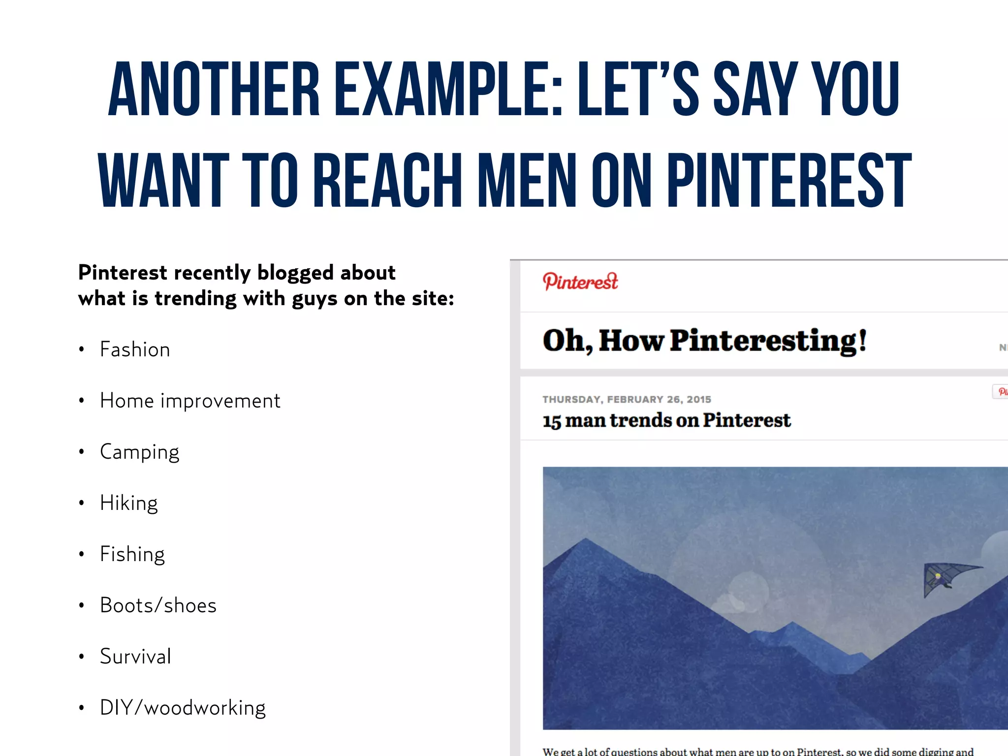 another example: Let’s say you
want to reach men on Pinterest
Pinterest recently blogged about  
what is trending with guys on the site:
• Fashion
• Home improvement
• Camping
• Hiking
• Fishing
• Boots/shoes
• Survival
• DIY/woodworking
 