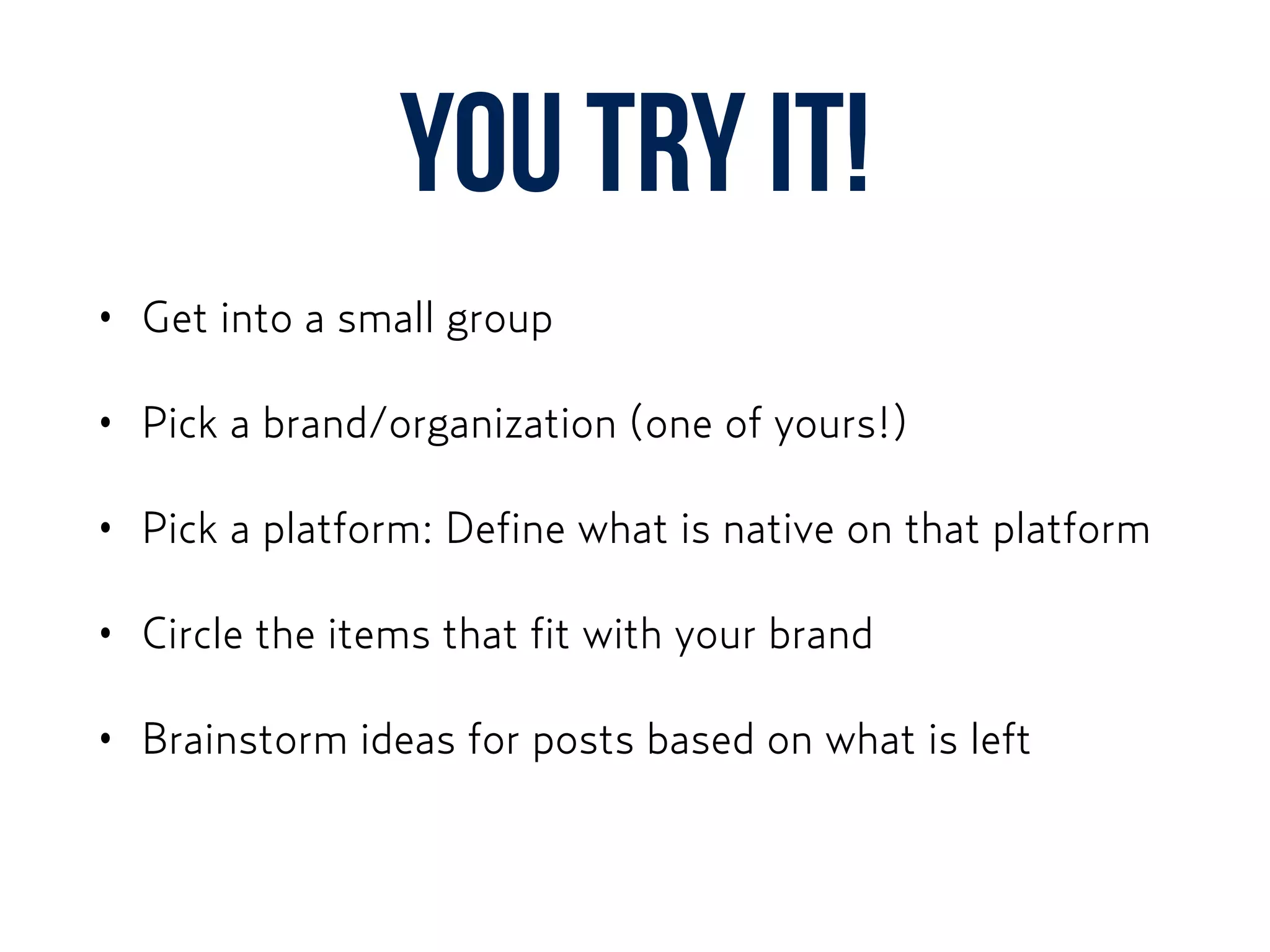 YOU TRY IT!
• Get into a small group
• Pick a brand/organization (one of yours!)
• Pick a platform: Define what is native on that platform
• Circle the items that fit with your brand
• Brainstorm ideas for posts based on what is left
 
