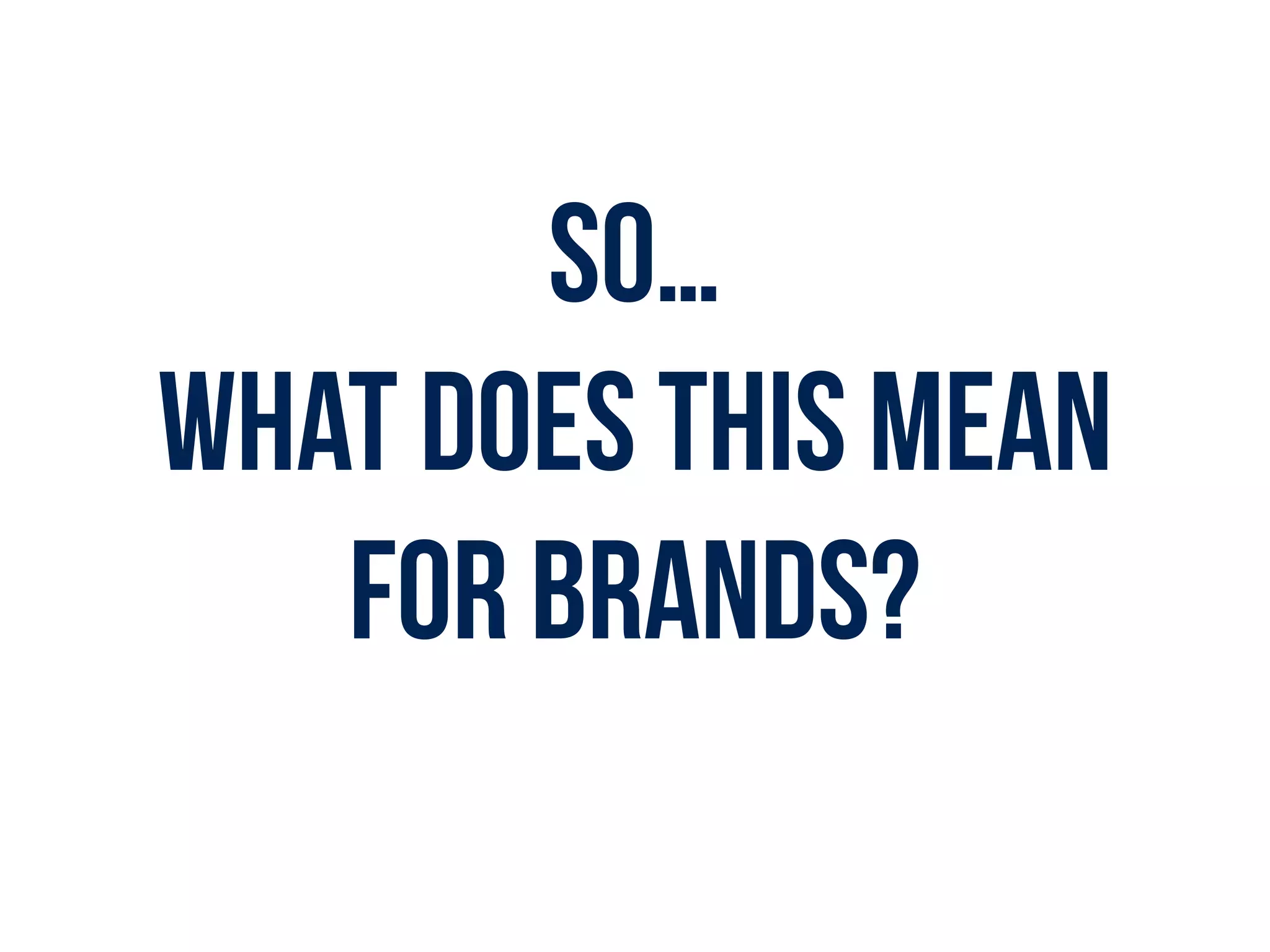 SO…
What does this mean
for brands?
 