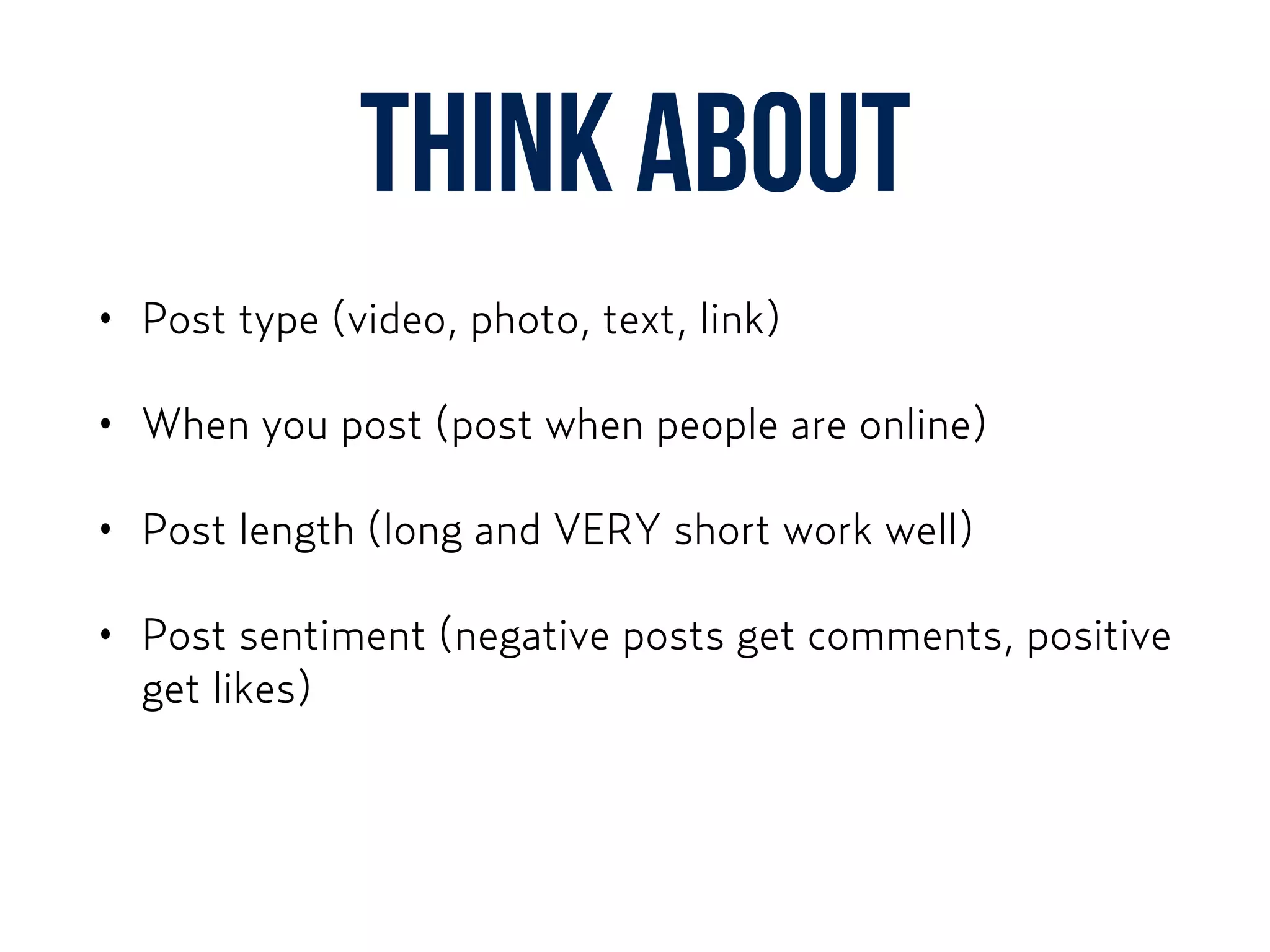 think about
• Post type (video, photo, text, link)
• When you post (post when people are online)
• Post length (long and VERY short work well)
• Post sentiment (negative posts get comments, positive
get likes)
 