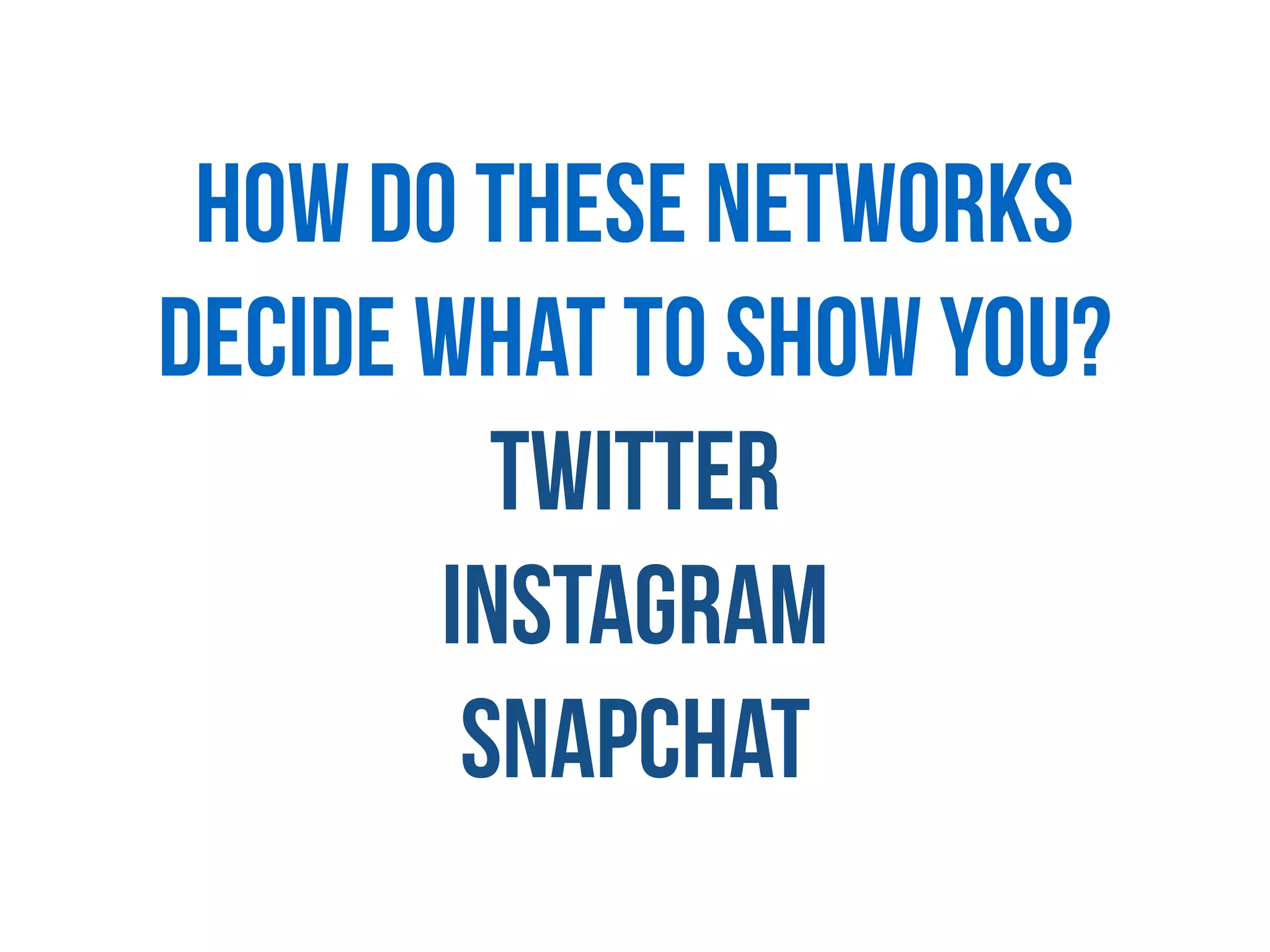How do these networks
decide what to show you?
Twitter
Instagram
Snapchat
 