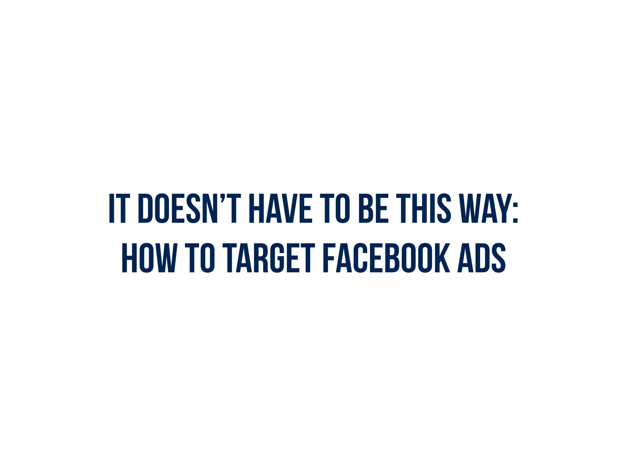 IT doesn’t have to be this way:
How to target Facebook ads
 