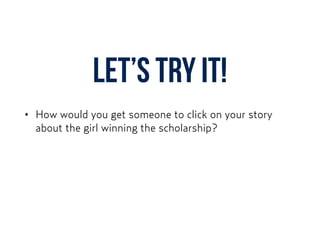 Let’s try it!
• How would you get someone to click on your story
about the girl winning the scholarship?
 