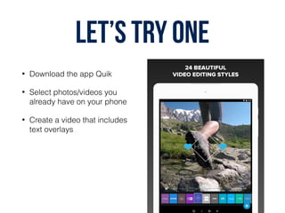 Let’s try one
• Download the app Quik
• Select photos/videos you
already have on your phone
• Create a video that includes
text overlays
 