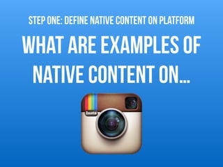 What are examples of
native content on…
STEP ONE: DEFINE NATIVE CONTENT on platform
 