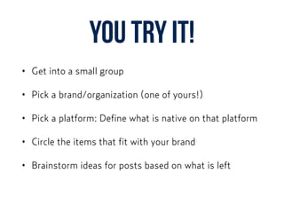 YOU TRY IT!
• Get into a small group
• Pick a brand/organization (one of yours!)
• Pick a platform: Define what is native on that platform
• Circle the items that fit with your brand
• Brainstorm ideas for posts based on what is left
 