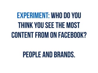 EXPERIMENT: Who do you
THINK YOU see the most
content from on Facebook?
PEOPLE and brandS.
 