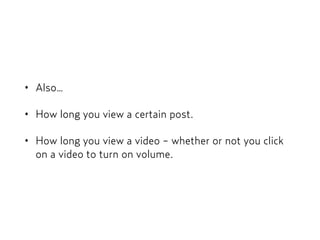 • Also…
• How long you view a certain post.
• How long you view a video - whether or not you click
on a video to turn on volume.
 