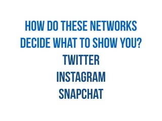 How do these networks
decide what to show you?
Twitter
Instagram
Snapchat
 