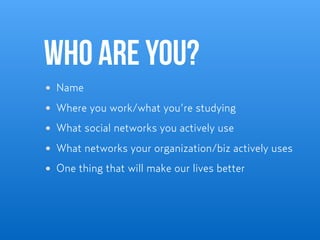 Who are you?
Name
Where you work/what you’re studying
What social networks you actively use
What networks your organizatio...