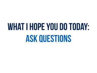 What I HOPE YOU DO today:
ASK QUESTIONS
 