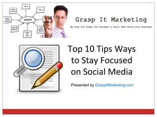 Top 10 Tips Ways
 to Stay Focused
 on Social Media
Presented by GraspItMarketing.com
 