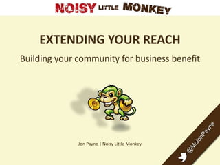 EXTENDING YOUR REACH
Building your community for business benefit




              Jon Payne | Noisy Little Monkey
 