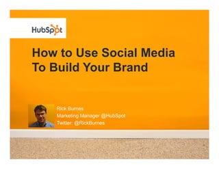 How to Use Social Media
To Build Your Brand


   Rick Burnes
   Marketing Manager @HubSpot
   Twitter: @RickBurnes
 