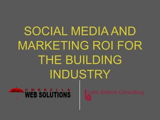 SOCIAL MEDIA AND
MARKETING ROI FOR
   THE BUILDING
    INDUSTRY
 