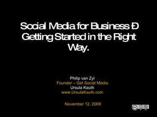 Social Media for Business – Getting Started in the Right Way. Philip van Zyl Founder – Get Social Media Ursula Kauth www.UrsulaKauth.com   November 12, 2009 