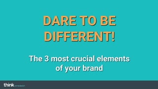DARE TO BE
DIFFERENT!
The 3 most crucial elements
of your brand
 