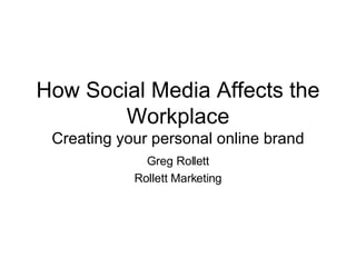 How Social Media Affects the Workplace Creating your personal online brand Greg Rollett Rollett Marketing 