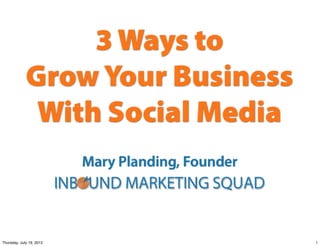 3 Ways to
             Grow Your Business
              With Social Media
                          Mary Planding, Founder




Thursday, July 19, 2012                            1
 