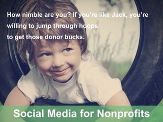 How nimble are you? If you’re like Jack, you’re
willing to jump through hoops
to get those donor bucks.
Social Media for Nonprofits
 