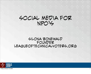 Social Media For
                                  NPO’s

                                 Silona Bonewald
                                     FOunder
                           leagueoftechnicalvoters.org




Friday, January 18, 2008                                 1