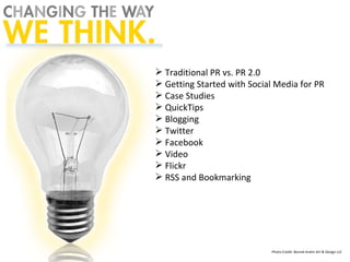 Traditional PR vs. PR 2.0 Getting Started with Social Media for PR Case Studies QuickTips Blogging Twitter Facebook Video Flickr RSS and Bookmarking Photo Credit: Bonnie Krahn Art & Design LLC 