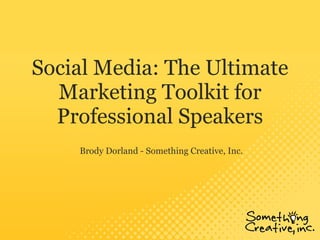 Social Media: The Ultimate Marketing Toolkit for Professional Speakers Brody Dorland - Something Creative, Inc. 