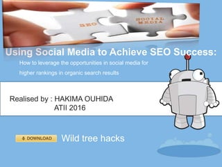 Using Social Media to Achieve SEO Success:
How to leverage the opportunities in social media for
higher rankings in organic search results
Realised by : HAKIMA OUHIDA
ATII 2016
Wild tree hacks
 