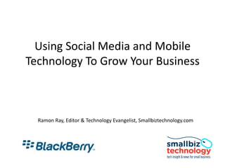 Using Social Media and Mobile Technology To Grow Your Business Ramon Ray, Editor & Technology Evangelist, Smallbiztechnology.com 