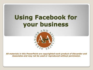 Using Facebook for your business All materials in this PowerPoint are copyrighted work product of Alexander and Associates and may not be used or reproduced without permission. 