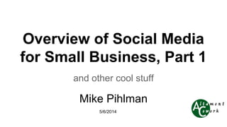 Overview of Social Media
for Small Business, Part 1
and other cool stuff
Mike Pihlman
5/6/2014
 