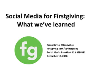 Social Media for Firstgiving:  What we’ve learned Frank Days / @tangyslice Firstgiving.com / @firstgiving Social Media Breakfast 11 / #SMB11 December 10, 2008 