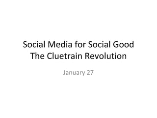 Social Media for Social Good The Cluetrain Revolution January 27 