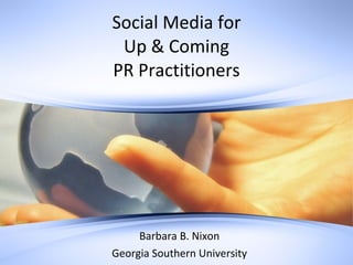 Social Media forUp & ComingPR Practitioners Barbara B. Nixon Georgia Southern University & Southeastern University 