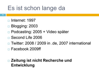 Es ist schon lange daInternet: 1997Blogging: 2003Podcasting: 2005 + Video späterSecond Life 2006Twitter: 2008 / 2009 in .de, 2007 internationalFacebook 2009ffZeitung ist nicht Recherche und Entwicklung11
