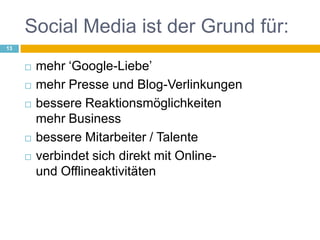 Social Media ist der Grund für:mehr ‘Google-Liebe’mehr Presse und Blog-Verlinkungenbessere Reaktionsmöglichkeiten mehr Businessbessere Mitarbeiter / Talenteverbindet sich direkt mit Online- und Offlineaktivitäten13