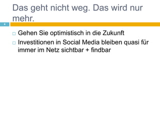 Das geht nicht weg. Das wird nur mehr.Gehen Sie optimistisch in die ZukunftInvestitionen in Social Media bleiben quasi für immer im Netz sichtbar + findbar4