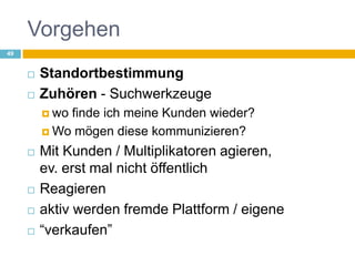 VorgehenStandortbestimmungZuhören - Suchwerkzeugewo finde ich meine Kunden wieder?Wo mögen diese kommunizieren?Mit Kunden / Multiplikatoren agieren, ev. erst mal nicht öffentlichReagieren aktiv werden fremde Plattform / eigene“verkaufen”49
