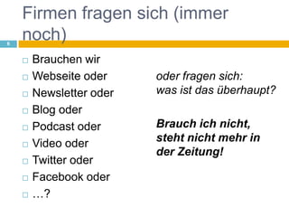 Firmen fragen sich (immer noch)Brauchen wir Webseite oderNewsletter oderBlog oderPodcast oderVideo oderTwitter oderFacebook oder …?oder fragen sich:was ist das überhaupt?Brauch ich nicht, steht nicht mehr in der Zeitung!6