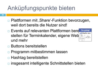 Anküpfungspunkte bietenPlattformen mit ‚Share‘-Funktion bevorzugen, weil dort bereits die Nutzer sind!Events auf relevanten Plattformen bereit stellen für Terminkalender, eigene Webseite und mehrButtons bereitstellenProgramm mitbestimmen lassenHashtag bereitstelleninsgesamt intelligente Schnittstellen bieten66
