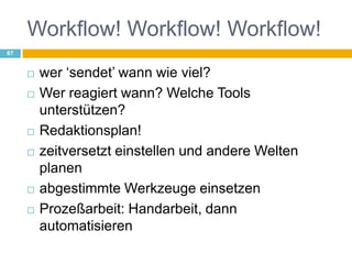 Workflow! Workflow! Workflow!wer ‘sendet’ wann wie viel?Wer reagiert wann? Welche Tools unterstützen?Redaktionsplan!zeitversetzt einstellen und andere Welten planenabgestimmte Werkzeuge einsetzenProzeßarbeit: Handarbeit, dann automatisieren67
