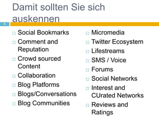 Damit sollten Sie sich auskennenSocial BookmarksComment and ReputationCrowd sourced ContentCollaborationBlog PlatformsBlogs/ConversationsBlog CommunitiesMicromediaTwitter EcosystemLifestreamsSMS / VoiceForumsSocial NetworksInterest and CUrated NetworksReviews and Ratings8